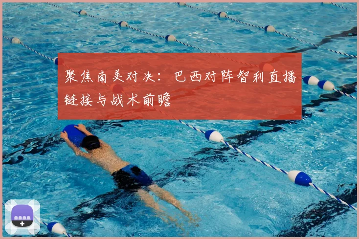 聚焦南美对决:巴西对阵智利直播链接与战术前瞻