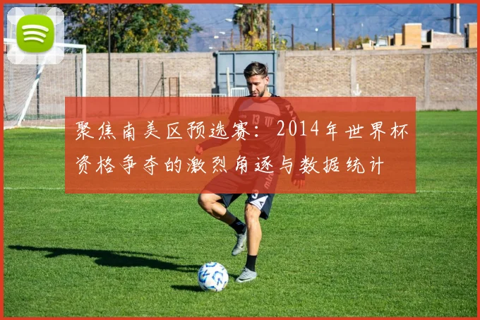 聚焦南美区预选赛:2014年世界杯资格争夺的激烈角逐与数据统计
